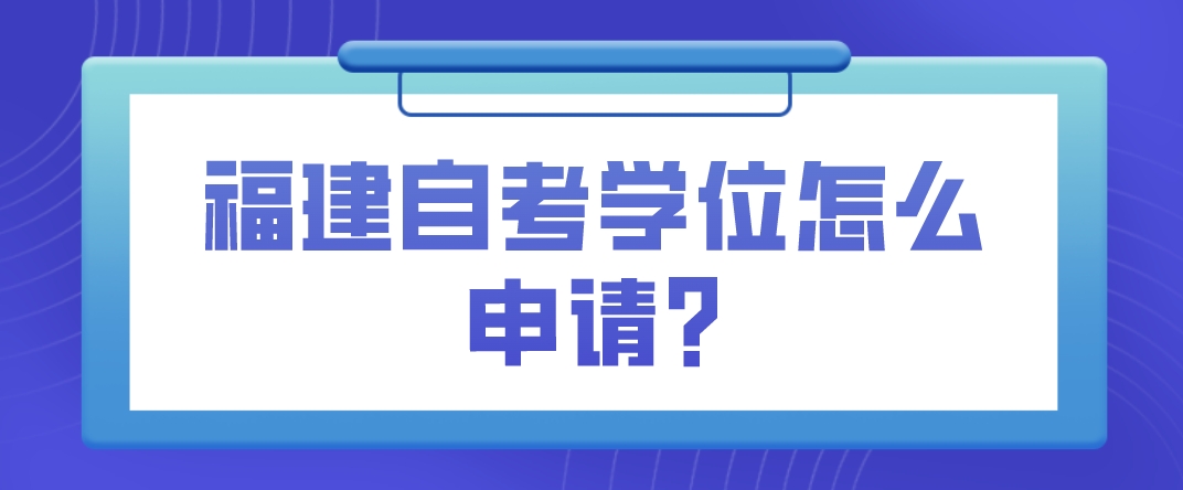 福建自考学位怎么申请? 福建自考学位怎么申请?(1)