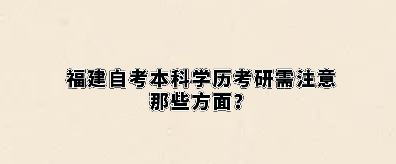 福建自考本科学历考研需注意那些方面? 福建自考本科学历考研需注意那些方面?(1)