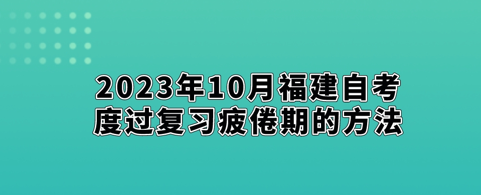 2023年10月福建自考度过复习疲倦期的方法。 2023年10月福建自考度过复习疲倦期的方法(1)