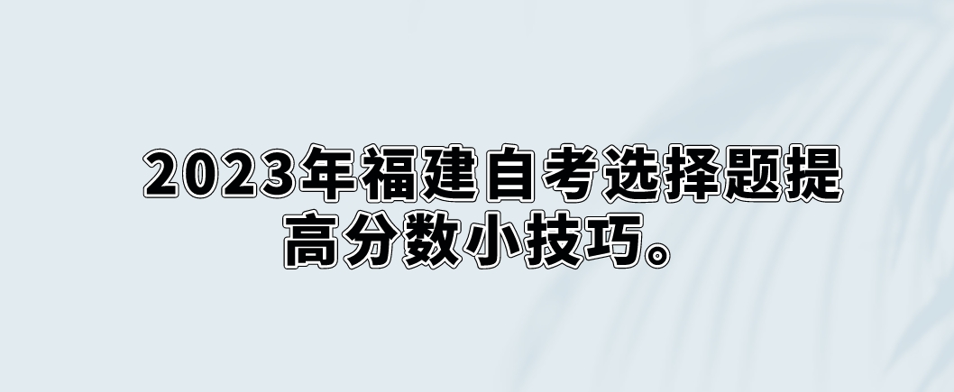 2023年福建自考选择题提高分数小技巧。 2023年福建自考选择题提高分数小技巧(1)