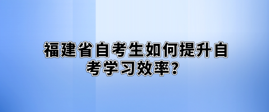 福建省自考生如何提升自考学习效率? 福建省自考生如何提升自考学习效率?(1)