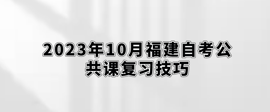 2023年10月福建自考公共课复习技巧。 2023年10月福建自考公共课复习技巧(1)