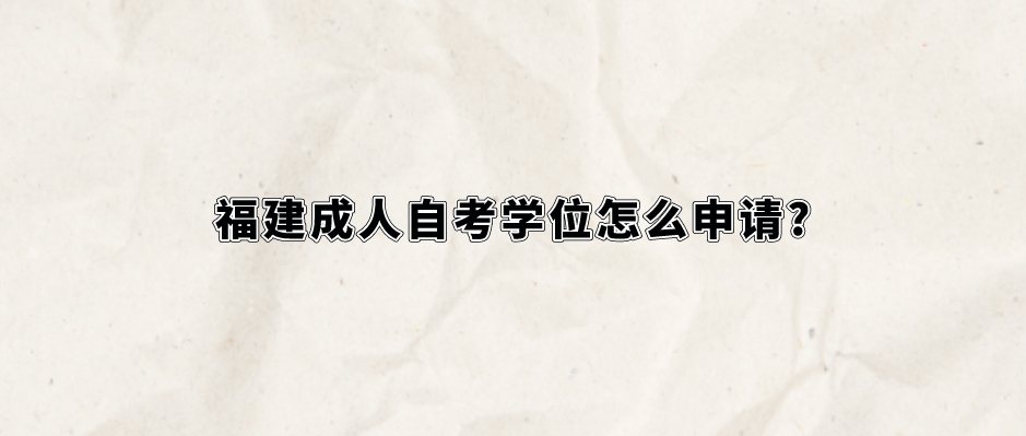 福建成人自考学位怎么申请? 福建成人自考学位怎么申请?(1)