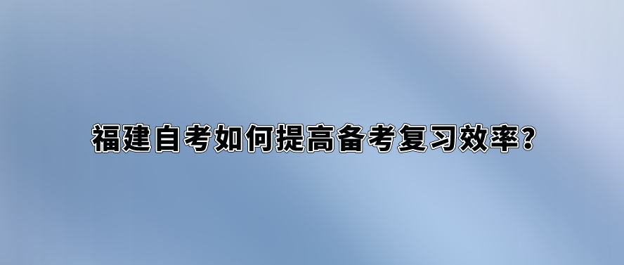 福建自考如何提高备考复习效率? 福建自考如何提高备考复习效率?(1)