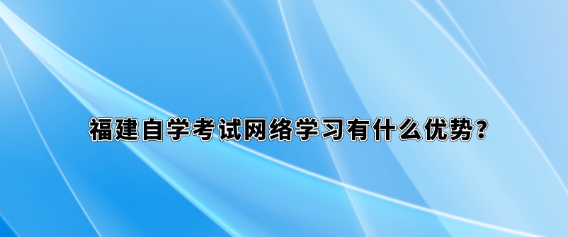 福建自学考试网络学习有什么优势? 福建自学考试网络学习有什么优势?(1)
