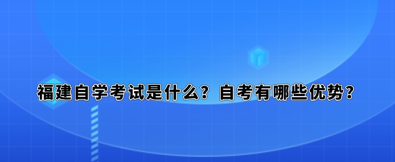 福建自学考试是什么?自考有哪些优势? 福建自学考试是什么?自考有哪些优势?(1)