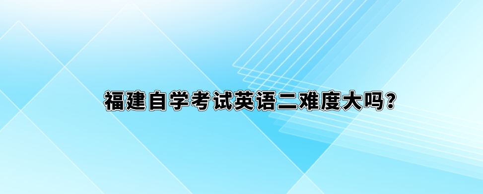 福建自学考试英语二难度大吗? 福建自学考试英语二难度大吗?(1)