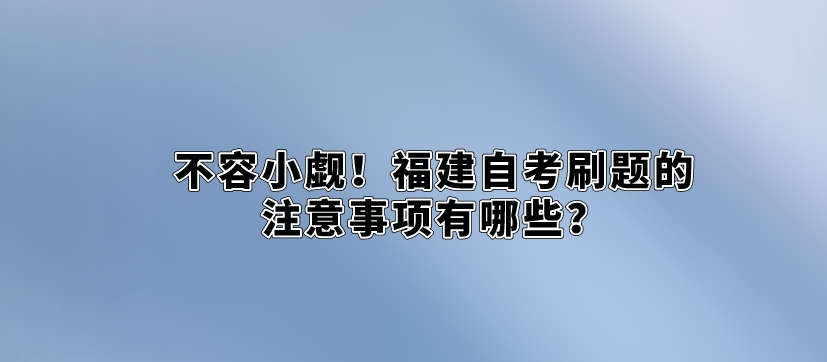 不容小觑!福建自考刷题的注意事项有哪些? 不容小觑!福建自考刷题的注意事项有哪些?(1)