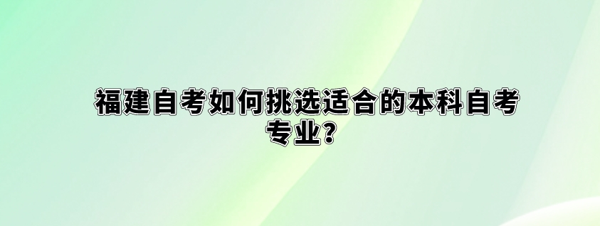 福建自考如何挑选适合的本科自考专业? 福建自考如何挑选适合的本科自考专业?(1)