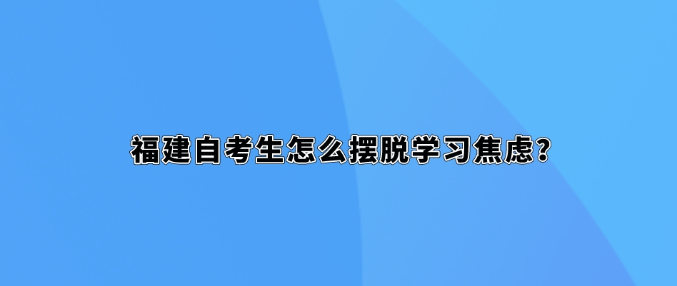 福建自考生怎么摆脱学习焦虑? 福建自考生怎么摆脱学习焦虑?(1)