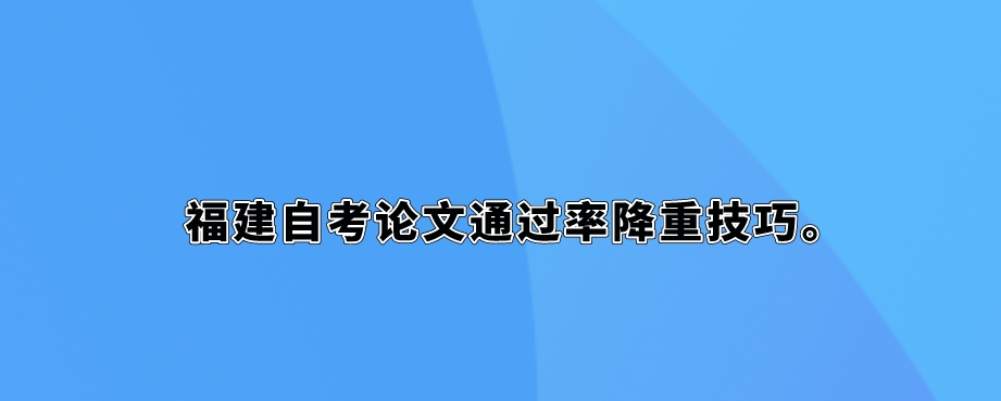 福建自考论文通过率降重技巧。 福建自考论文通过率降重技巧(1)