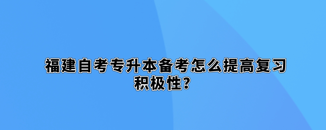 福建自考专升本备考怎么提高复习积极性? 福建自考专升本备考怎么提高复习积极性?(1)