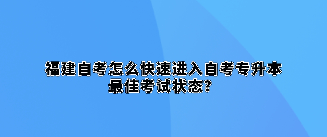 福建自考怎么快速进入自考专升本最佳考试状态? 福建自考怎么快速进入自考专升本最佳考试状态?(1)