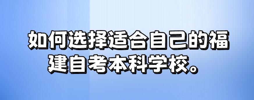 如何选择适合自己的福建自考本科学校。 如何选择适合自己的福建自考本科学校(1)