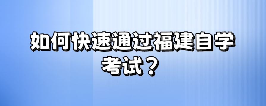 如何快速通过福建自学考试? 如何快速通过福建自学考试?(1)