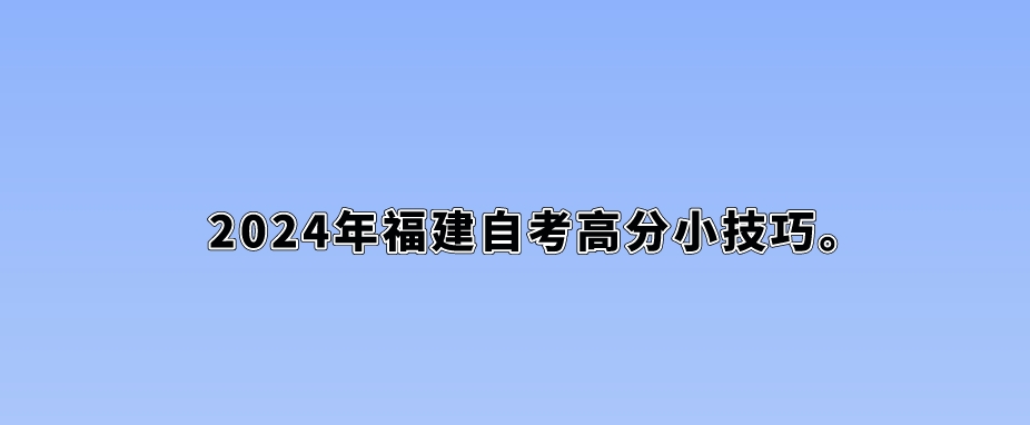 2024年福建自考高分小技巧。 2024年福建自考高分小技巧(1)