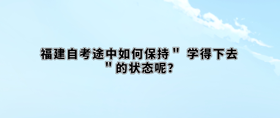 江西自考途中如何保持" 学得下去 "的状态呢? 江西自考途中如何保持" 学得下去 "的状态呢?(1)
