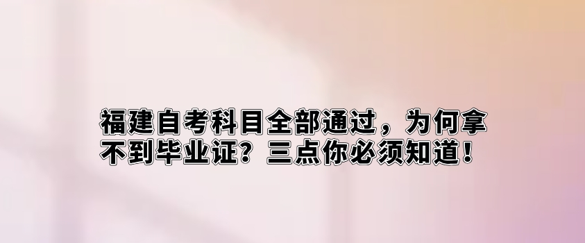 福建自考科目全部通过,为何拿不到毕业证?三点你必须知道! 福建自考科目全部通过,为何拿不到毕业证?三点你必须知道!(1)