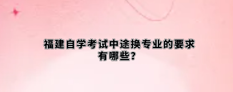 福建自学考试中途换专业的要求有哪些? 福建自学考试中途换专业的要求有哪些?(1)
