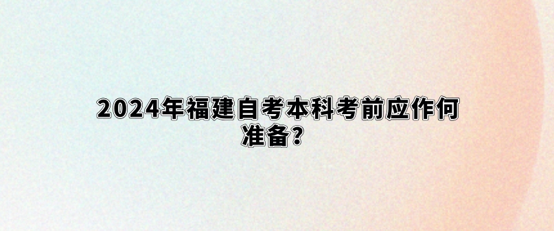 2024年福建自考本科考前应作何准备? 2024年福建自考本科考前应作何准备?(1)