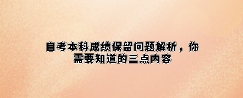 自考本科成绩保留问题解析,你需要知道的三点内容(图1) 自考本科成绩保留问题解析,你需要知道的三点内容(1)