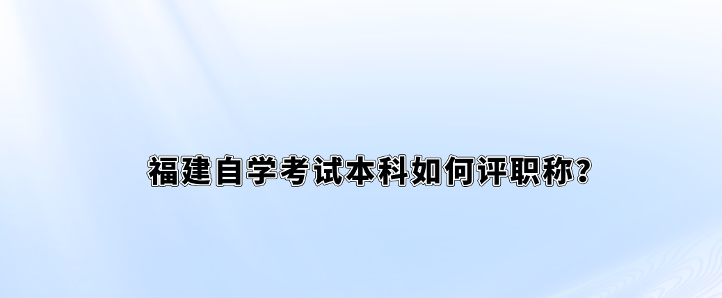福建自学考试本科如何评职称? 福建自学考试本科如何评职称?(1)