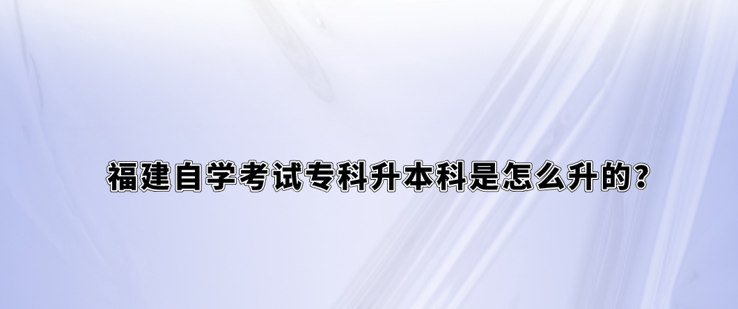 福建自学考试专科升本科是怎么升的? 福建自学考试专科升本科是怎么升的?(1)