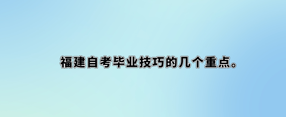 福建自考毕业技巧的几个重点。 福建自考毕业技巧的几个重点(1)