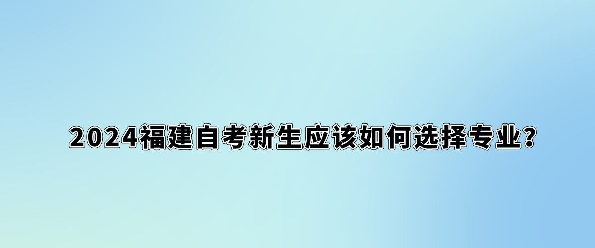 2024福建自考新生应该如何选择专业? 2024福建自考新生应该如何选择专业?(1)