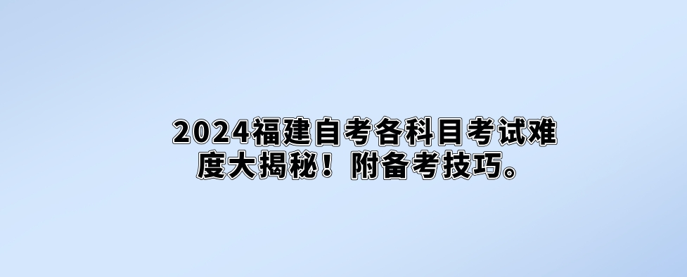 2024福建自考各科目考试难度大揭秘!附备考技巧。 2024福建自考各科目考试难度大揭秘!附备考技巧(1)