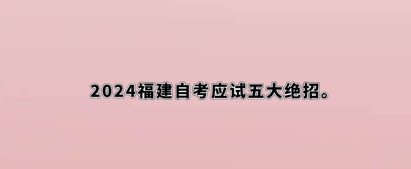 2024福建自考应试五大绝招。 2024福建自考应试五大绝招(1)
