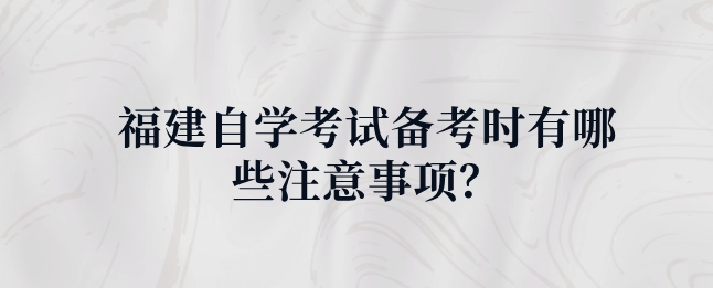 福建自学考试备考时有哪些注意事项? 福建自学考试备考时有哪些注意事项?(1)
