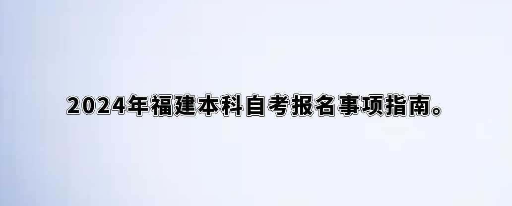 2024年福建本科自考报名事项指南。 2024年福建本科自考报名事项指南(1)