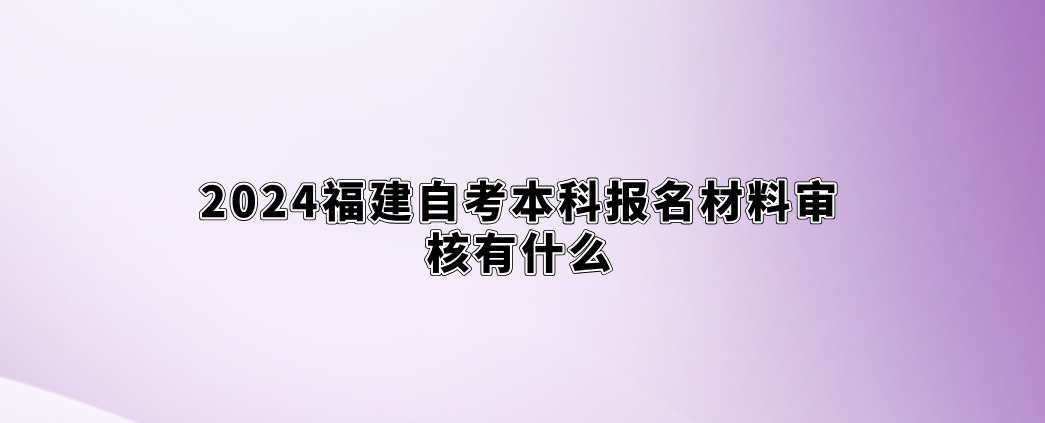 2024福建自考本科报名材料审核有什么? 2024福建自考本科报名材料审核有什么(1)