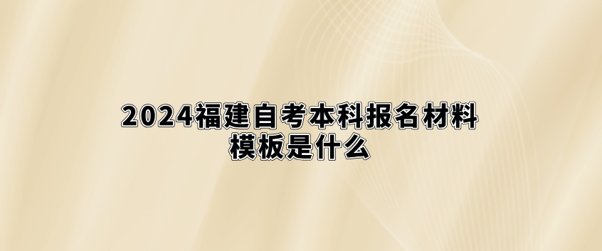2024福建自考本科报名材料模板是什么? 2024福建自考本科报名材料模板是什么(1)