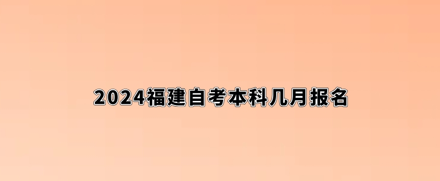 2024福建自考本科几月报名。 2024福建自考本科几月报名(1)