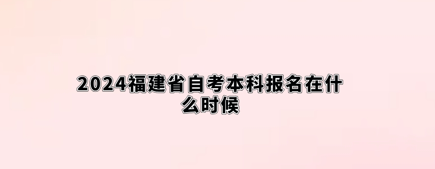 2024福建省自考本科报名在什么时候。 2024福建省自考本科报名在什么时候(1)