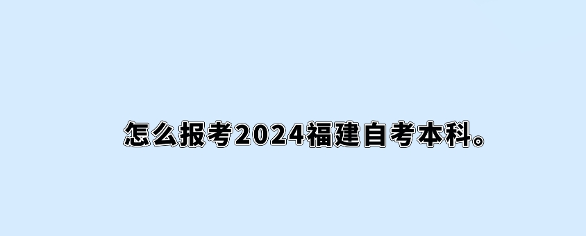 怎么报考2024福建自考本科。 怎么报考2024福建自考本科(1)