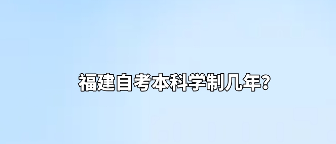 福建自考本科学制几年? 福建自考本科学制几年?(1)