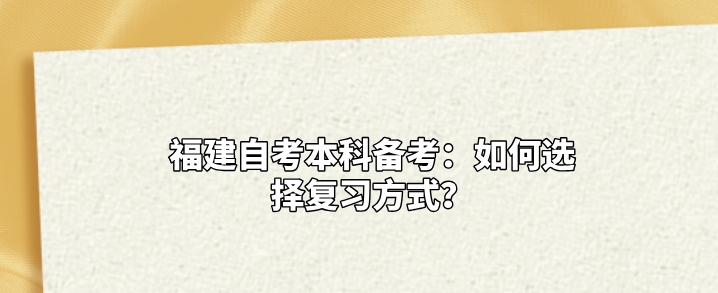 福建自考本科备考:如何选择复习方式? 福建自考本科备考:如何选择复习方式?(1)