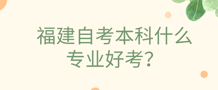 福建自考本科什么专业好考? 福建自考本科什么专业好考(1)