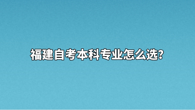 福建自考本科专业怎么选? 福建自考本科专业怎么选?(1)