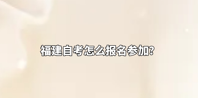 福建自考怎么报名参加? 福建自考怎么报名参加?(1)