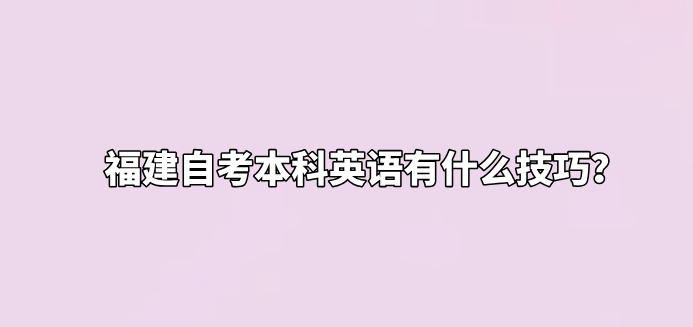 福建自考本科英语有什么技巧? 福建自考本科英语有什么技巧?(1)