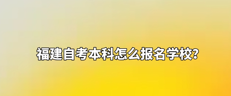 福建自考本科怎么报名学校? 福建自考本科怎么报名学校?(1)