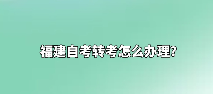 福建自考转考怎么办理? 福建自考转考怎么办理?(1)