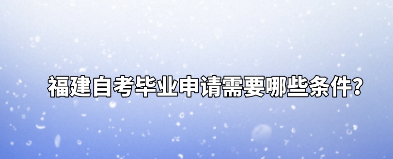 福建自考毕业申请需要哪些条件? 福建自考毕业申请需要哪些条件?(1)