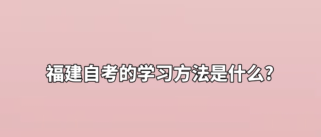 福建自考的学习方法是什么? 福建自考的学习方法是什么?(1)