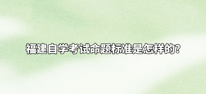 福建自学考试命题标准是怎样的? 福建自学考试命题标准是怎样的?(1)