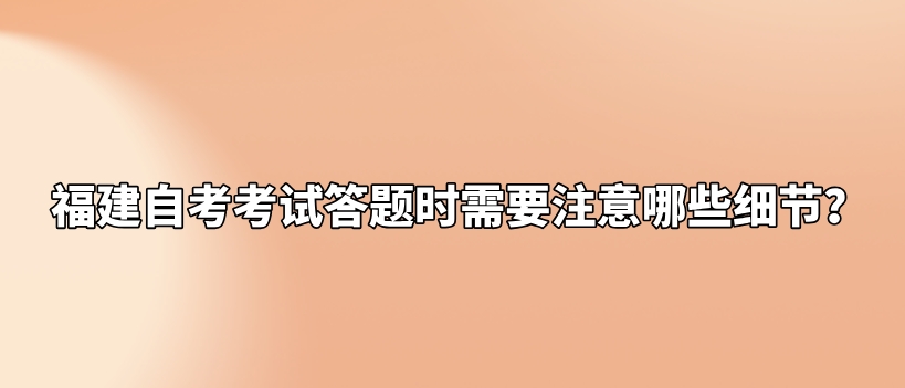 福建自考考试答题时需要注意哪些细节? 福建自考考试答题时需要注意哪些细节?(1)
